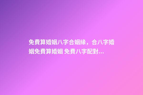 免費算婚姻八字合姻緣，合八字婚姻免費算婚姻 免費八字配對婚姻，免費測算八字婚姻配對